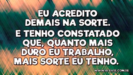 Eu acredito demais na sorte.
E tenho constatado que, quanto mais duro eu trabalho, mais sorte eu tenho. 