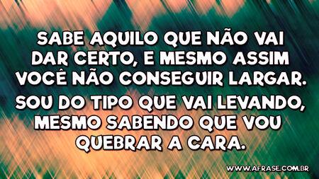 Sabe aquilo que não vai dar certo, e mesmo assim você não conseguir largar.
Sou do tipo que vai levando, mesmo sabendo que vou quebrar a cara.