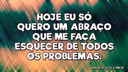 Hoje eu só quero um abraço que me faça esquecer de todos os problemas.