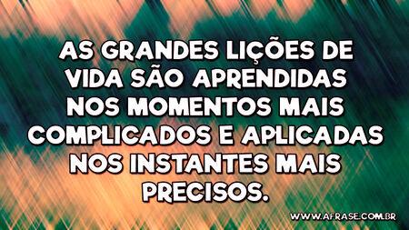 As grandes lições de vida são aprendidas nos momentos mais complicados e aplicadas nos instantes mais precisos.