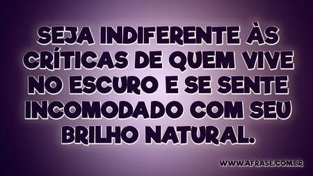 Seja indiferente às críticas de quem vive no escuro e se sente incomodado com seu brilho natural.