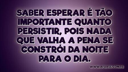 Saber esperar é tão importante quanto persistir, pois nada que valha a pena se constrói da noite para o dia.