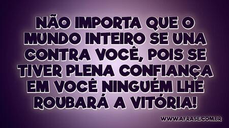 Não importa que o mundo inteiro se una contra você, pois se tiver plena confiança em você ninguém lhe roubará a vitória!