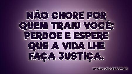 Não chore por quem traiu você; perdoe e espere que a vida lhe faça justiça.
