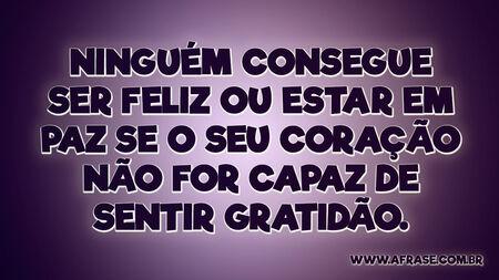 Ninguém consegue ser feliz ou estar em paz se o seu coração não for capaz de sentir gratidão.