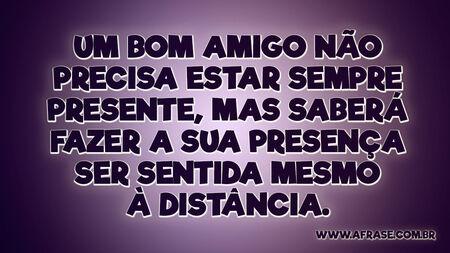 Um bom amigo não precisa estar sempre presente, mas saberá fazer a sua presença ser sentida mesmo à distância.