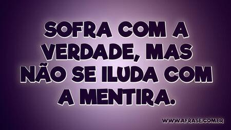 Sofra com a verdade, mas não se iluda com a mentira.