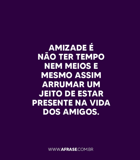Amizade é não ter tempo nem meios e mesmo assim arrumar um jeito de estar presente na vida dos amigos.