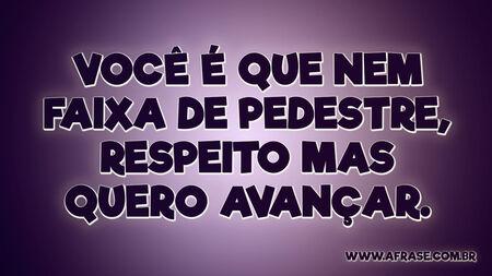 Você é que nem faixa de pedestre, respeito mas quero avançar.