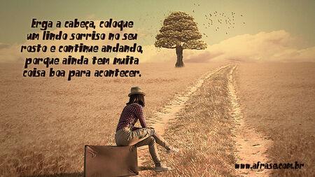 Erga a cabeça, coloque um lindo sorriso no seu rosto e continue andando, porque ainda tem muita coisa boa para acontecer.