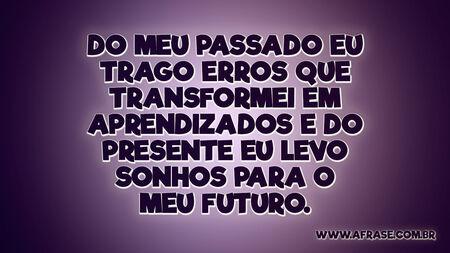 Do meu passado eu trago erros que transformei em aprendizados e do presente eu levo sonhos para o meu futuro.