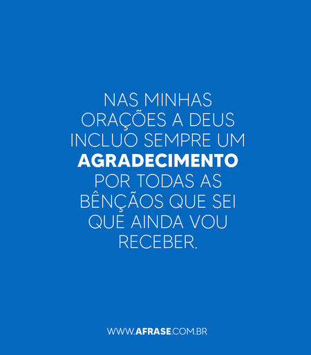 Nas minhas orações a Deus incluo sempre um agradecimento por todas as bênçãos que sei que ainda vou receber.