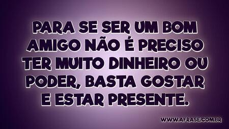 Para se ser um bom amigo não é preciso ter muito dinheiro ou poder, basta gostar e estar presente.