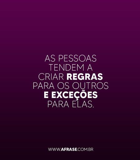 As pessoas tendem a criar regras para os outros e exceções para elas.