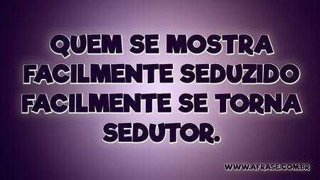 Quem se mostra facilmente seduzido facilmente se torna sedutor.