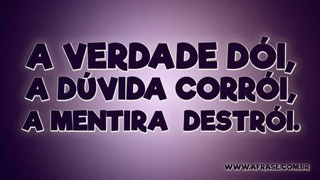 A verdade dói, a dúvida corrói, a mentira destrói.