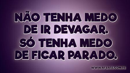 Não tenha medo de ir devagar.
Só tenha medo de ficar parado.