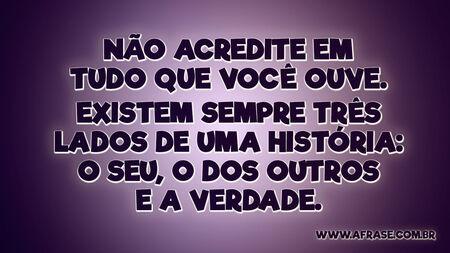 Não acredite em tudo que você ouve.
Existem sempre três lados de uma história: o seu, o dos outros e a verdade.