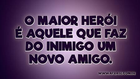 O maior herói é aquele que faz do inimigo um novo amigo.