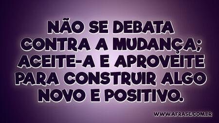 Não se debata contra a mudança; aceite-a e aproveite para construir algo novo e positivo.