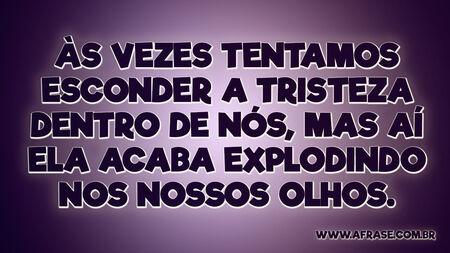 Às vezes tentamos esconder a tristeza dentro de nós, mas aí ela acaba explodindo nos nossos olhos.