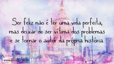 Ser feliz não é ter uma vida perfeita, mas deixar de ser vítima dos problemas e se tornar o autor da própria história.