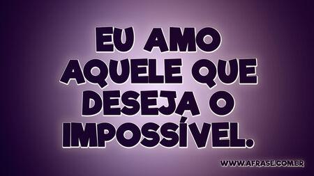 Eu amo aquele que deseja o impossível.