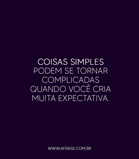 Coisas simples podem se tornar complicadas quando você cria muita expectativa.