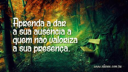 Aprenda a dar a sua ausência a quem não valoriza a sua presença.