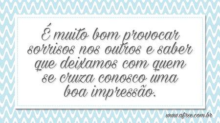 É muito bom provocar sorrisos nos outros e saber que deixamos com quem se cruza conosco uma boa impressão.