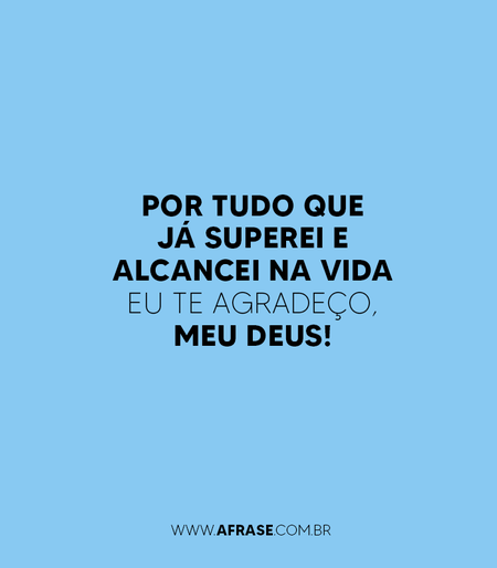 Por tudo que já superei e alcancei na vida eu Te agradeço, meu Deus!