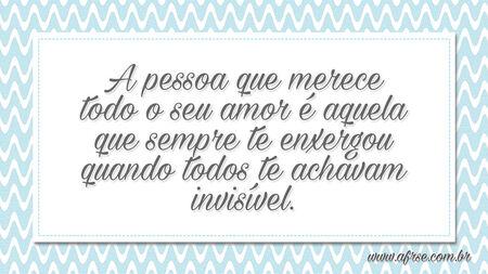 A pessoa que merece todo o seu amor é aquela que sempre te enxergou quando todos te achavam invisível.