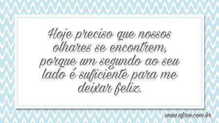 Hoje preciso que nossos olhares se encontrem, porque um segundo ao seu lado é suficiente para me deixar feliz.