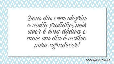 Bom dia com alegria e muita gratidão, pois viver é uma dádiva e mais um dia é motivo para agradecer!