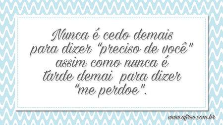 Nunca é cedo demais para dizer “preciso de você” assim como nunca é tarde demais para dizer “me perdoe”. 