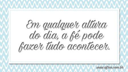 Em qualquer altura do dia, a fé pode fazer tudo acontecer. 