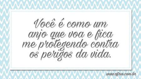 Você é como um anjo que voa e fica me protegendo contra os perigos da vida.