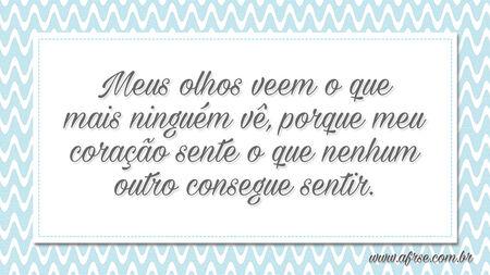 Meus olhos veem o que mais ninguém vê, porque meu coração sente o que nenhum outro consegue sentir.