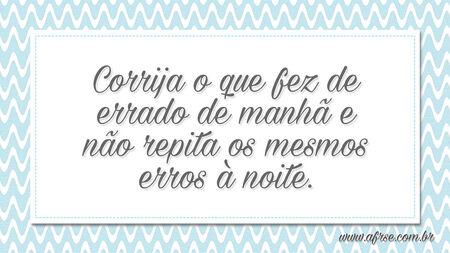 Corrija o que fez de errado de manhã e não repita os mesmos erros à noite.