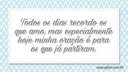 Todos os dias recordo os que amo, mas especialmente hoje minha oração é para os que já partiram.