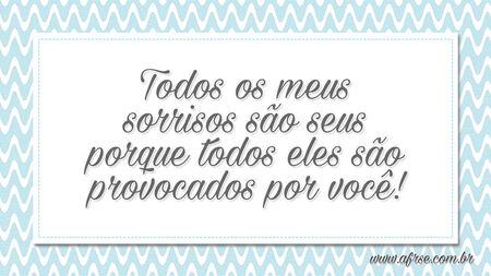 Todos os meus sorrisos são seus porque todos eles são provocados por você!