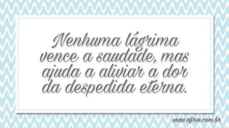 Nenhuma lágrima vence a saudade, mas ajuda a aliviar a dor da despedida eterna.