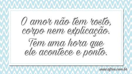 O amor não tem rosto, corpo nem explicação.
Tem uma hora que ele acontece e ponto.
