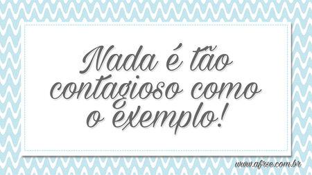 Nada é tão contagioso como o exemplo!