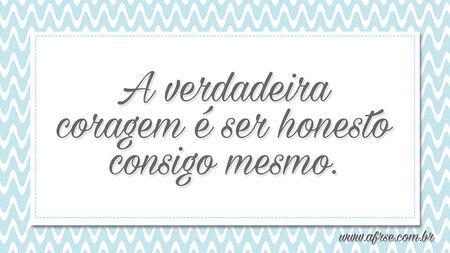 A verdadeira coragem é ser honesto consigo mesmo.