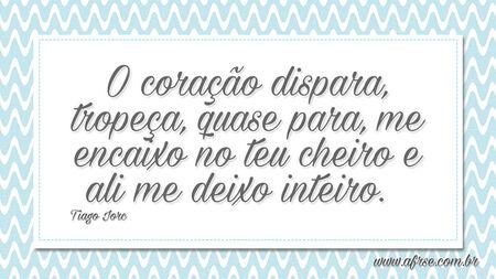 O coração dispara, tropeça, quase para, me encaixo no teu cheiro e ali me deixo inteiro. 