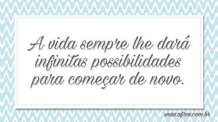 A vida sempre lhe dará infinitas possibilidades para começar de novo.
