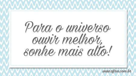 Para o universo ouvir melhor, sonhe mais alto!