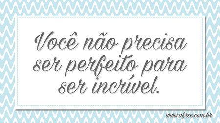 Você não precisa ser perfeito para ser incrível.