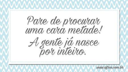 Pare de procurar uma cara metade!
A gente já nasce por inteiro.
